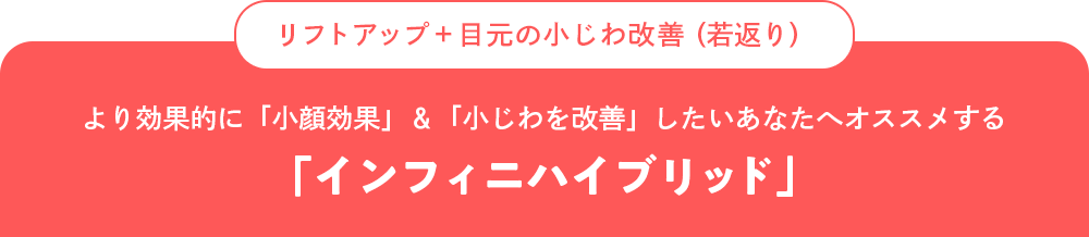 リフトアップ+目元の小じわ改善（若返り）より効果的に「小顔効果」＆「小じわを改善」したいあなたへオススメする「インフィニハイブリッド」