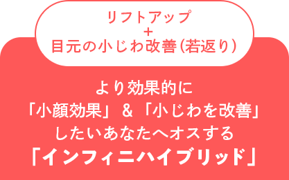 リフトアップ+目元の小じわ改善（若返り）より効果的に「小顔効果」＆「小じわを改善」したいあなたへオススメする「インフィニハイブリッド」