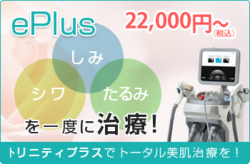 ePlus 20,000円～ しみシワたるみを一度に治療！トリニティプラスでトータル美肌治療を！